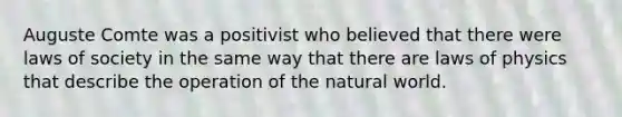 Auguste Comte was a positivist who believed that there were laws of society in the same way that there are laws of physics that describe the operation of the natural world.