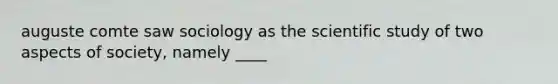 auguste comte saw sociology as the scientific study of two aspects of society, namely ____