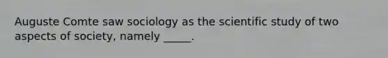 Auguste Comte saw sociology as the scientific study of two aspects of society, namely _____.