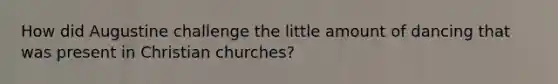 How did Augustine challenge the little amount of dancing that was present in Christian churches?