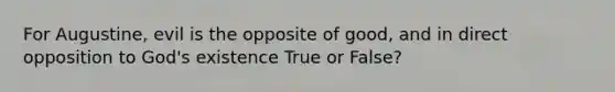 For Augustine, evil is the opposite of good, and in direct opposition to God's existence True or False?