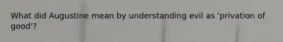 What did Augustine mean by understanding evil as 'privation of good'?