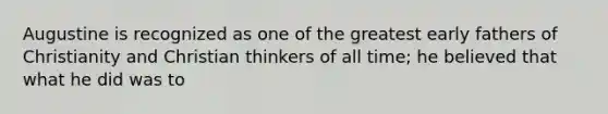 Augustine is recognized as one of the greatest early fathers of Christianity and Christian thinkers of all time; he believed that what he did was to