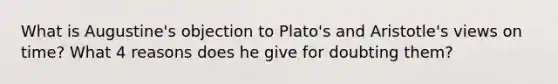 What is Augustine's objection to Plato's and Aristotle's views on time? What 4 reasons does he give for doubting them?