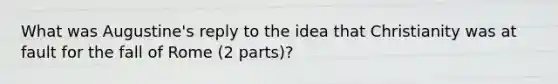 What was Augustine's reply to the idea that Christianity was at fault for the fall of Rome (2 parts)?
