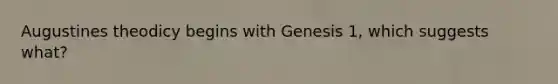 Augustines theodicy begins with Genesis 1, which suggests what?