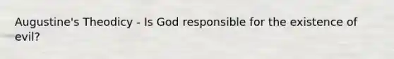 Augustine's Theodicy - Is God responsible for the existence of evil?