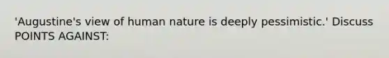 'Augustine's view of human nature is deeply pessimistic.' Discuss POINTS AGAINST: