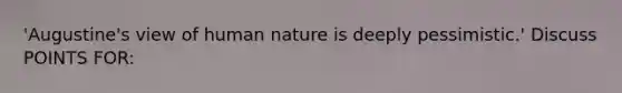 'Augustine's view of human nature is deeply pessimistic.' Discuss POINTS FOR:
