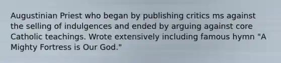 Augustinian Priest who began by publishing critics ms against the selling of indulgences and ended by arguing against core Catholic teachings. Wrote extensively including famous hymn "A Mighty Fortress is Our God."