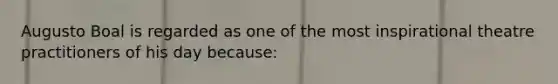 Augusto Boal is regarded as one of the most inspirational theatre practitioners of his day because: