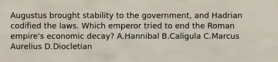 Augustus brought stability to the government, and Hadrian codified the laws. Which emperor tried to end the Roman empire's economic decay? A.Hannibal B.Caligula C.Marcus Aurelius D.Diocletian