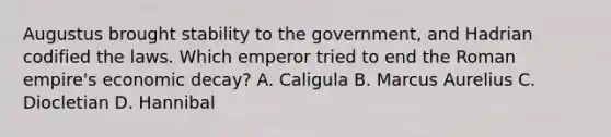 Augustus brought stability to the government, and Hadrian codified the laws. Which emperor tried to end the Roman empire's economic decay? A. Caligula B. Marcus Aurelius C. Diocletian D. Hannibal