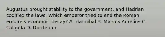 Augustus brought stability to the government, and Hadrian codified the laws. Which emperor tried to end the Roman empire's economic decay? A. Hannibal B. Marcus Aurelius C. Caligula D. Diocletian