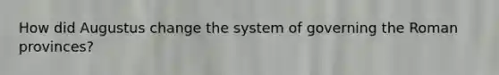 How did Augustus change the system of governing the Roman provinces?