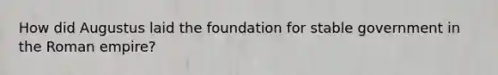 How did Augustus laid the foundation for stable government in the Roman empire?