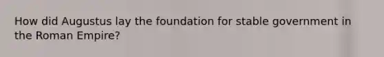 How did Augustus lay the foundation for stable government in the Roman Empire?