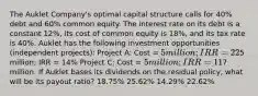 The Auklet Company's optimal capital structure calls for 40% debt and 60% common equity. The interest rate on its debt is a constant 12%, its cost of common equity is 18%, and its tax rate is 40%. Auklet has the following investment opportunities (independent projects): Project A: Cost = 5 million; IRR = 22% Project B: Cost =5 million; IRR = 14% Project C: Cost = 5 million; IRR = 11% Auklet expects to have net income of7 million. If Auklet bases its dividends on the residual policy, what will be its payout ratio? 18.75% 25.62% 14.29% 22.62%