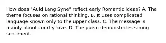 How does "Auld Lang Syne" reflect early Romantic ideas? A. The theme focuses on rational thinking. B. It uses complicated language known only to the upper class. C. The message is mainly about courtly love. D. The poem demonstrates strong sentiment.