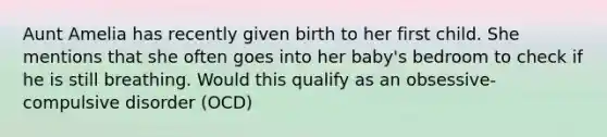 Aunt Amelia has recently given birth to her first child. She mentions that she often goes into her baby's bedroom to check if he is still breathing. Would this qualify as an obsessive- compulsive disorder (OCD)