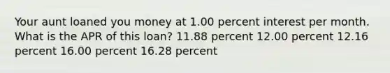 Your aunt loaned you money at 1.00 percent interest per month. What is the APR of this loan? 11.88 percent 12.00 percent 12.16 percent 16.00 percent 16.28 percent