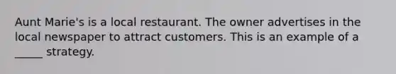 Aunt Marie's is a local restaurant. The owner advertises in the local newspaper to attract customers. This is an example of a _____ strategy.