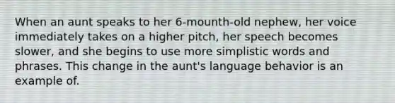 When an aunt speaks to her 6-mounth-old nephew, her voice immediately takes on a higher pitch, her speech becomes slower, and she begins to use more simplistic words and phrases. This change in the aunt's language behavior is an example of.