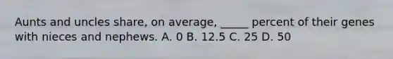 Aunts and uncles share, on average, _____ percent of their genes with nieces and nephews. A. 0 B. 12.5 C. 25 D. 50