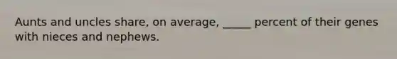 Aunts and uncles share, on average, _____ percent of their genes with nieces and nephews.