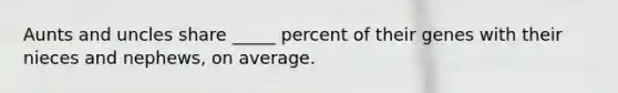 Aunts and uncles share _____ percent of their genes with their nieces and nephews, on average.