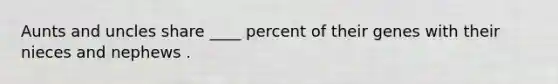 Aunts and uncles share ____ percent of their genes with their nieces and nephews .