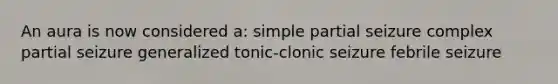 An aura is now considered a: simple partial seizure complex partial seizure generalized tonic-clonic seizure febrile seizure