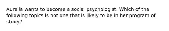 Aurelia wants to become a social psychologist. Which of the following topics is not one that is likely to be in her program of study?