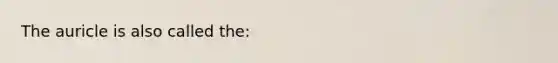 The auricle is also called​ the: