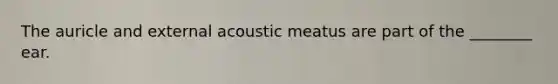 The auricle and external acoustic meatus are part of the ________ ear.