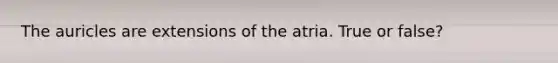 The auricles are extensions of the atria. True or false?