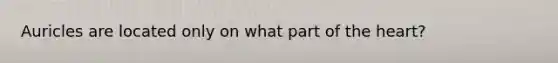 Auricles are located only on what part of the heart?