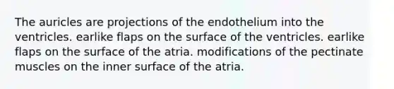 The auricles are projections of the endothelium into the ventricles. earlike flaps on the surface of the ventricles. earlike flaps on the surface of the atria. modifications of the pectinate muscles on the inner surface of the atria.