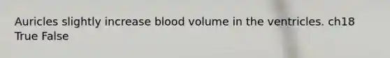 Auricles slightly increase blood volume in the ventricles. ch18 True False