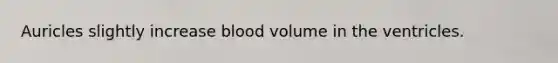 Auricles slightly increase blood volume in the ventricles.
