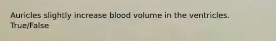 Auricles slightly increase blood volume in the ventricles. True/False