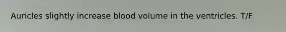 Auricles slightly increase blood volume in the ventricles. T/F