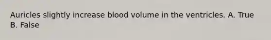 Auricles slightly increase blood volume in the ventricles. A. True B. False