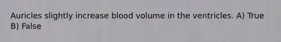 Auricles slightly increase blood volume in the ventricles. A) True B) False