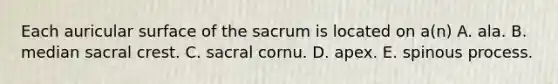 Each auricular surface of the sacrum is located on a(n) A. ala. B. median sacral crest. C. sacral cornu. D. apex. E. spinous process.