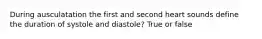 During ausculatation the first and second heart sounds define the duration of systole and diastole? True or false