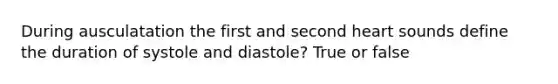 During ausculatation the first and second heart sounds define the duration of systole and diastole? True or false