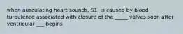 when ausculating heart sounds, S1, is caused by blood turbulence associated with closure of the _____ valves soon after ventricular ___ begins