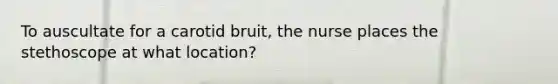 To auscultate for a carotid bruit, the nurse places the stethoscope at what location?