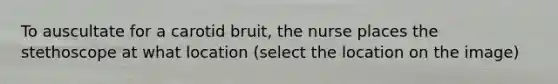 To auscultate for a carotid bruit, the nurse places the stethoscope at what location (select the location on the image)